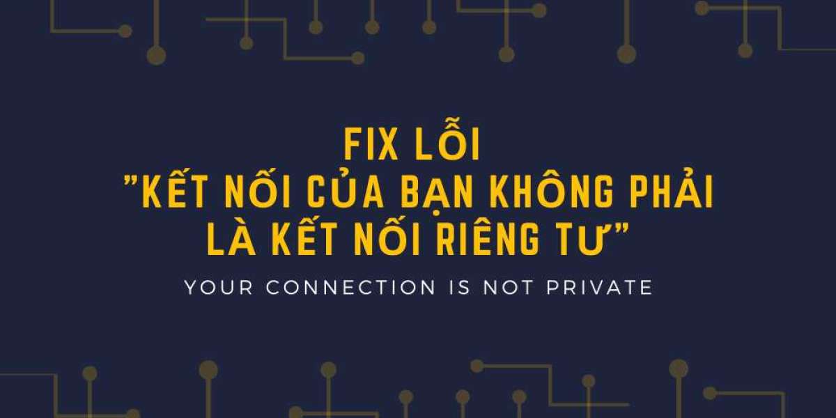 Hướng dẫn cách Fix lỗi “kết nối của bạn không phải là kết nối riêng tư”