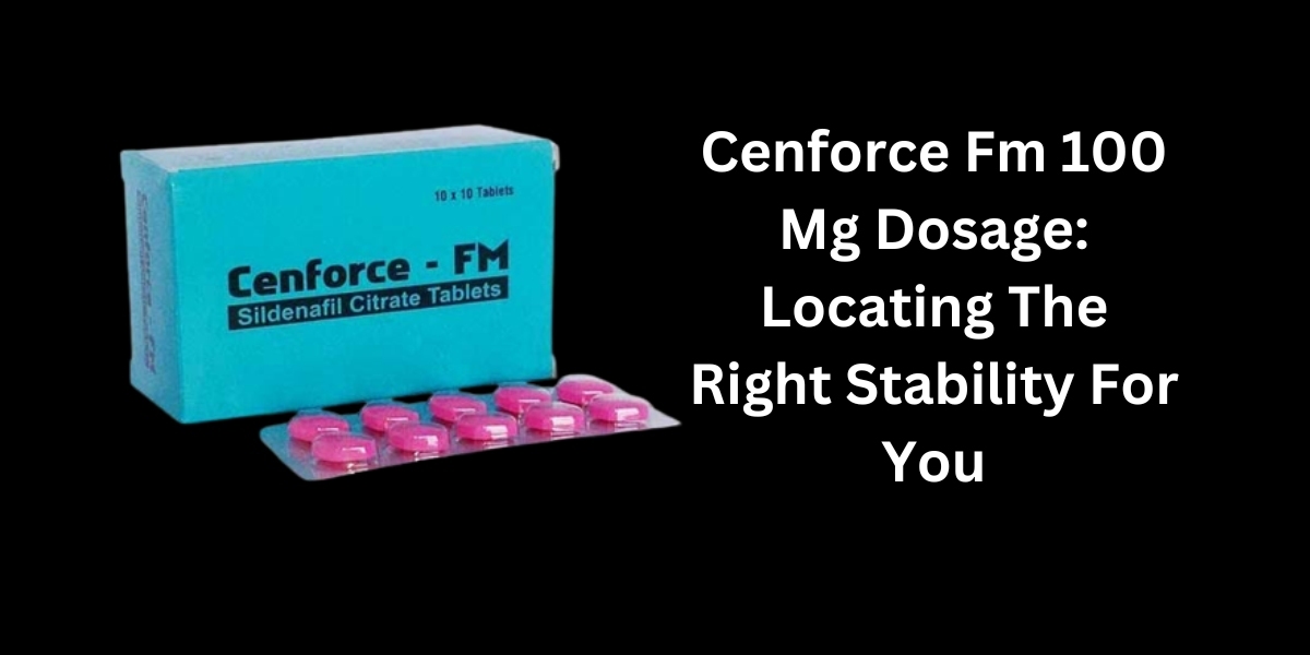 Cenforce Fm 100 Mg Dosage: Locating The Right Stability For You