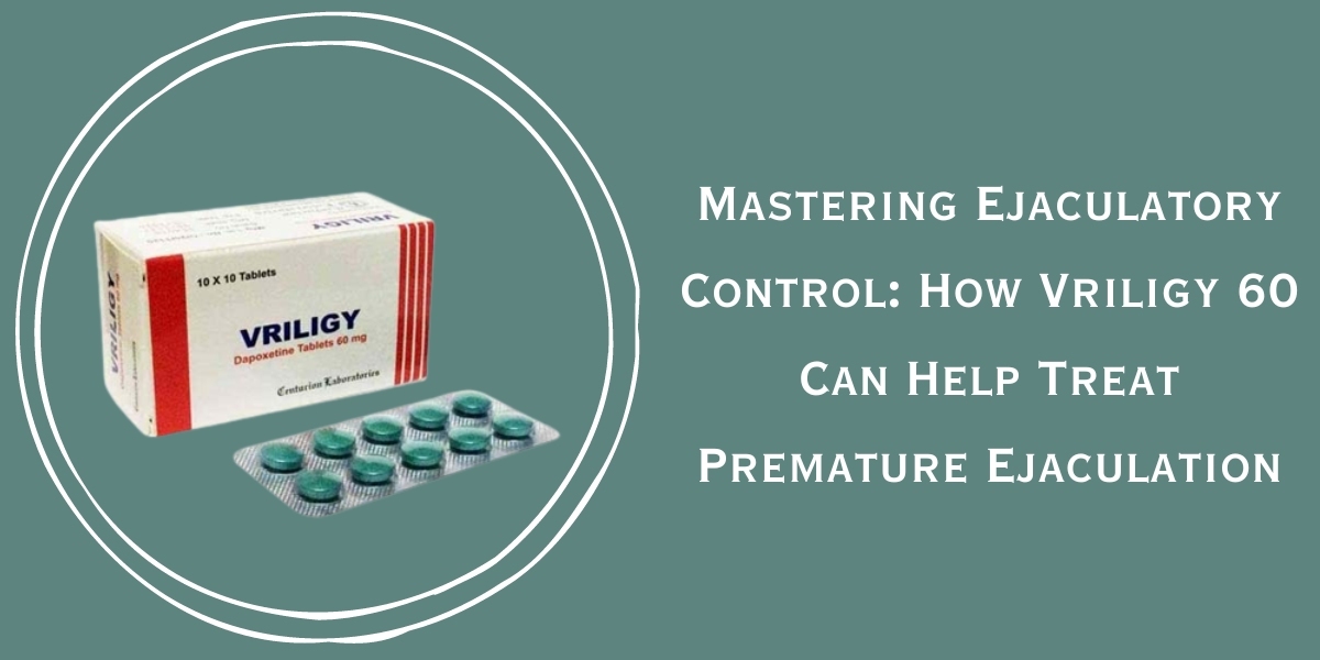 Mastering Ejaculatory Control: How Vriligy 60 Can Help Treat Premature Ejaculation