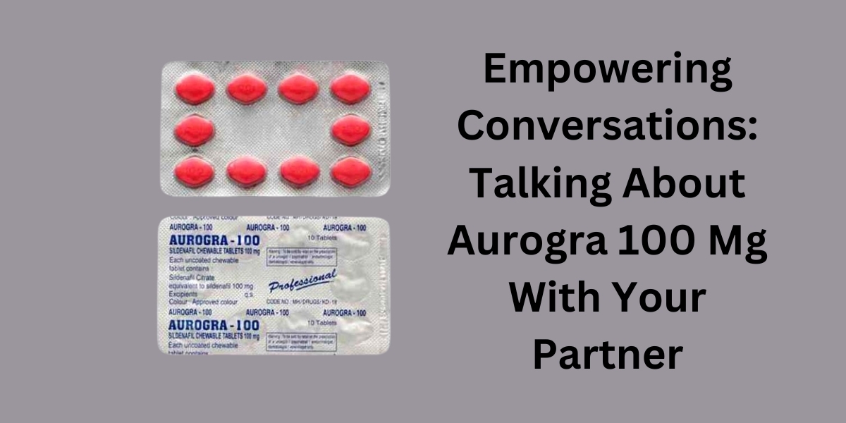 Empowering Conversations: Talking About Aurogra 100 Mg With Your Partner