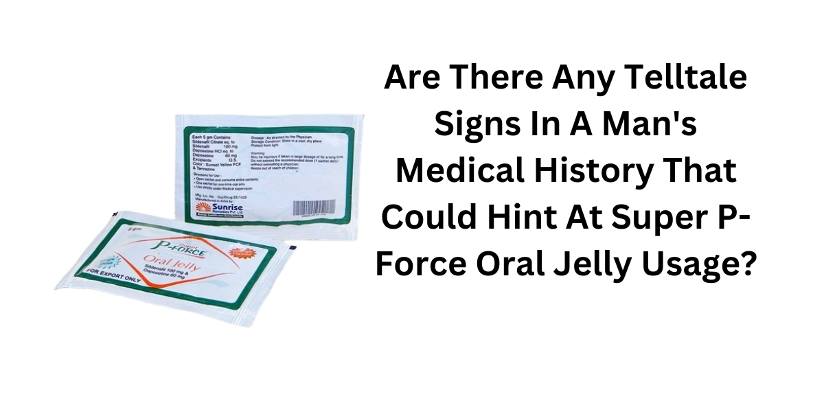 Are There Any Telltale Signs In A Man's Medical History That Could Hint At Super P-Force Oral Jelly Usage?