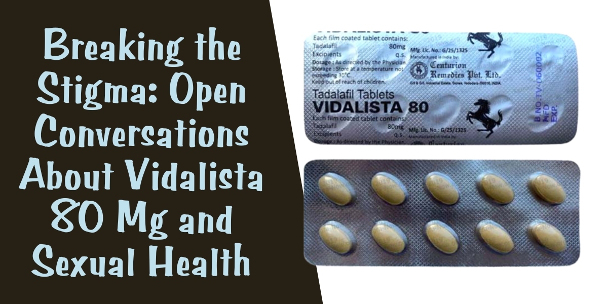 Breaking the Stigma: Open Conversations About Vidalista 80 Mg and Sexual Health