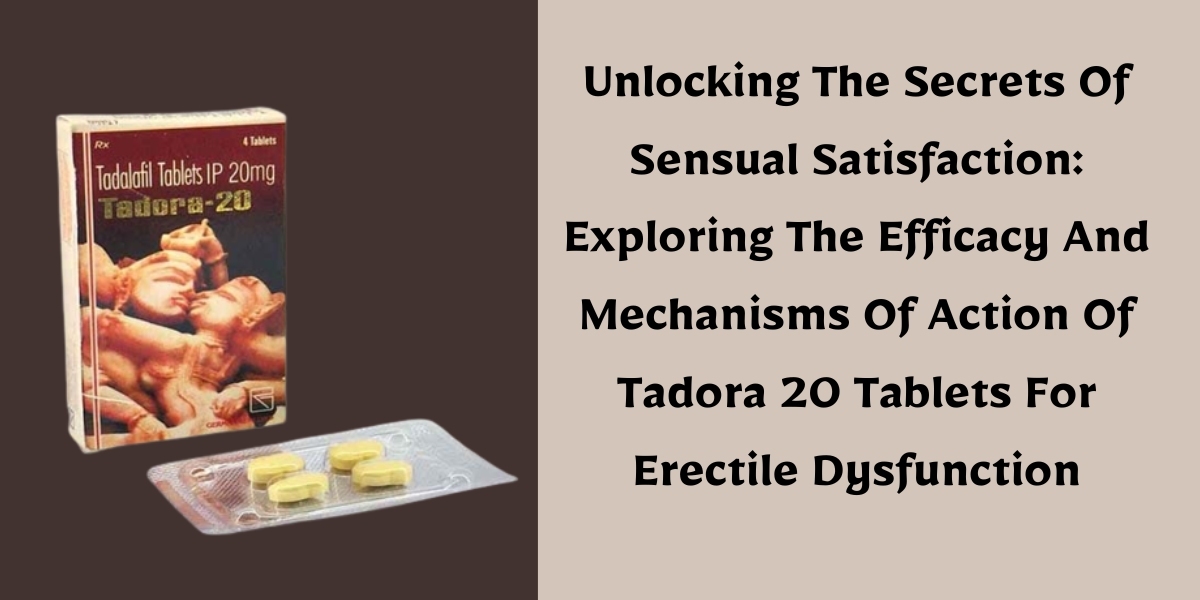 Unlocking The Secrets Of Sensual Satisfaction: Exploring The Efficacy And Mechanisms Of Action Of Tadora 20 Tablets For 