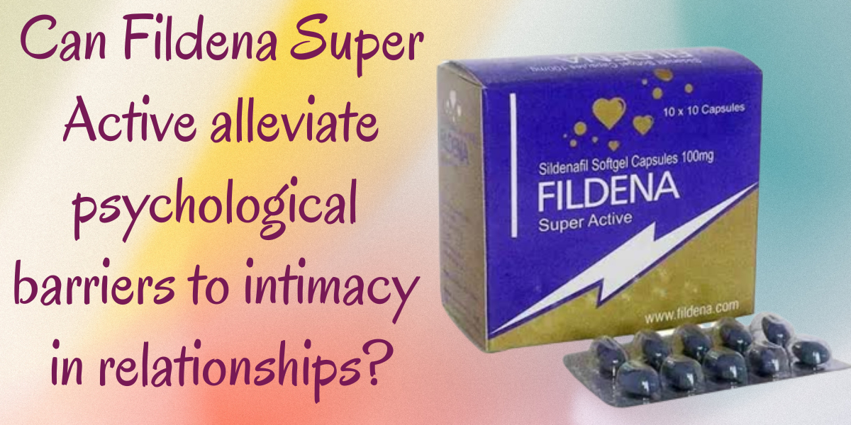 Can Fildena Super Active alleviate psychological barriers to intimacy in relationships?