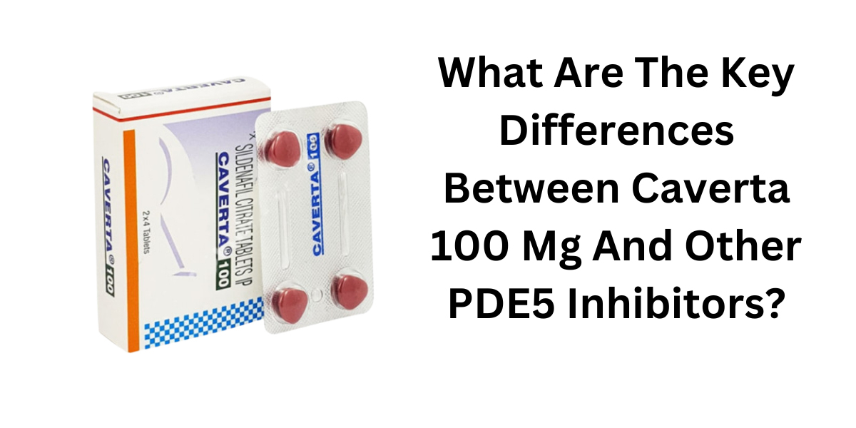 What Are The Key Differences Between Caverta 100 Mg And Other PDE5 Inhibitors?