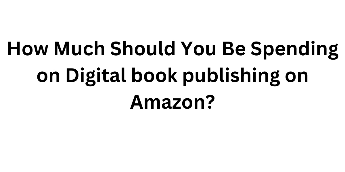 How Much Should You Be Spending on Digital book publishing on Amazon?